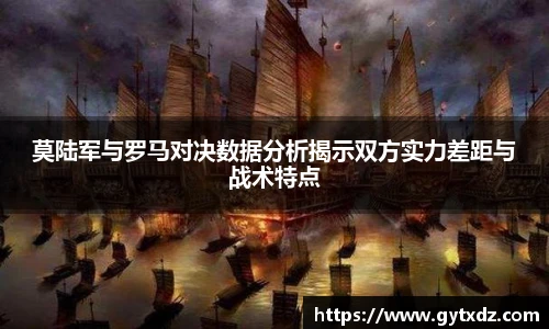 莫陆军与罗马对决数据分析揭示双方实力差距与战术特点